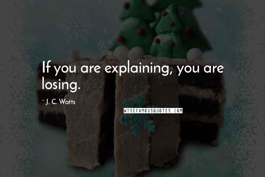 J. C. Watts Quotes: If you are explaining, you are losing.