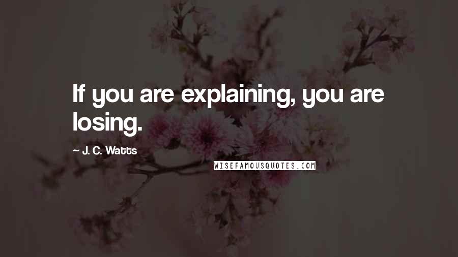 J. C. Watts Quotes: If you are explaining, you are losing.