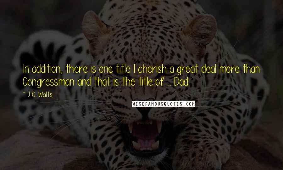 J. C. Watts Quotes: In addition, there is one title I cherish a great deal more than Congressman and that is the title of ... Dad.