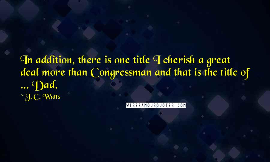 J. C. Watts Quotes: In addition, there is one title I cherish a great deal more than Congressman and that is the title of ... Dad.