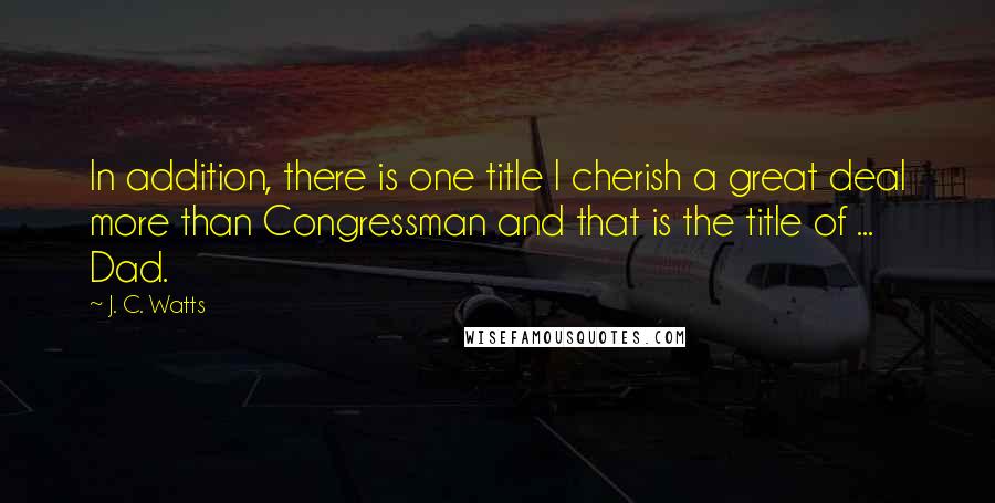 J. C. Watts Quotes: In addition, there is one title I cherish a great deal more than Congressman and that is the title of ... Dad.