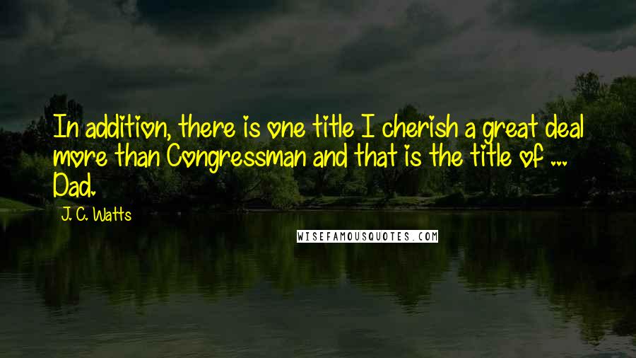 J. C. Watts Quotes: In addition, there is one title I cherish a great deal more than Congressman and that is the title of ... Dad.