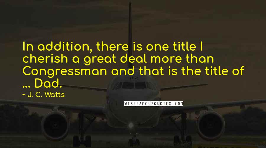 J. C. Watts Quotes: In addition, there is one title I cherish a great deal more than Congressman and that is the title of ... Dad.