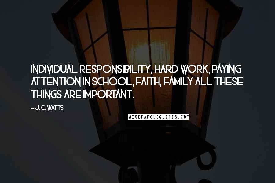 J. C. Watts Quotes: Individual responsibility, hard work, paying attention in school, faith, family all these things are important.