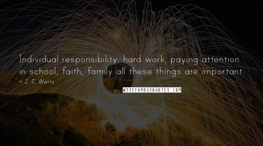 J. C. Watts Quotes: Individual responsibility, hard work, paying attention in school, faith, family all these things are important.