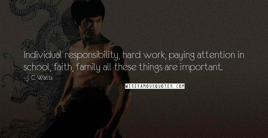 J. C. Watts Quotes: Individual responsibility, hard work, paying attention in school, faith, family all these things are important.