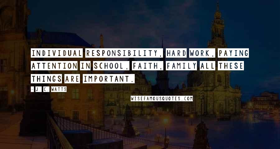 J. C. Watts Quotes: Individual responsibility, hard work, paying attention in school, faith, family all these things are important.