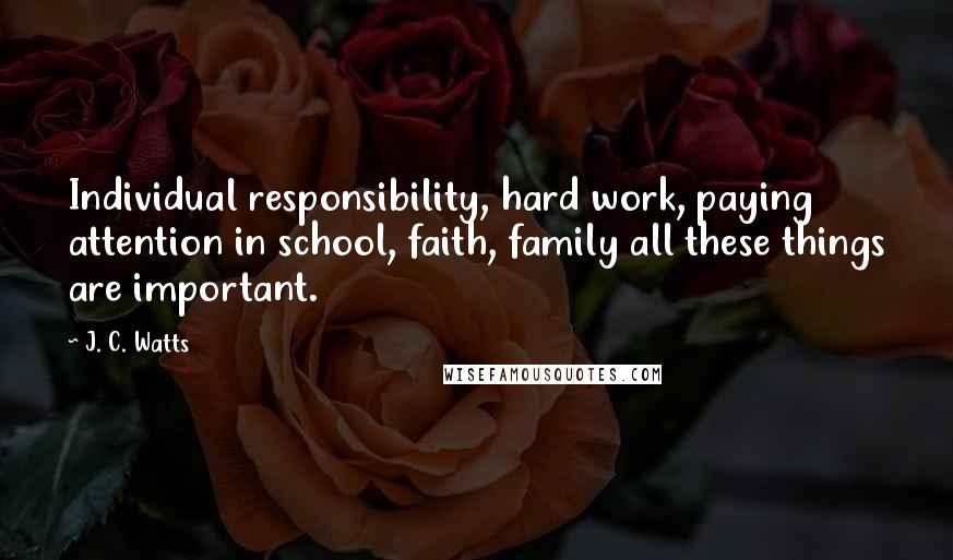 J. C. Watts Quotes: Individual responsibility, hard work, paying attention in school, faith, family all these things are important.