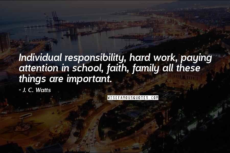 J. C. Watts Quotes: Individual responsibility, hard work, paying attention in school, faith, family all these things are important.