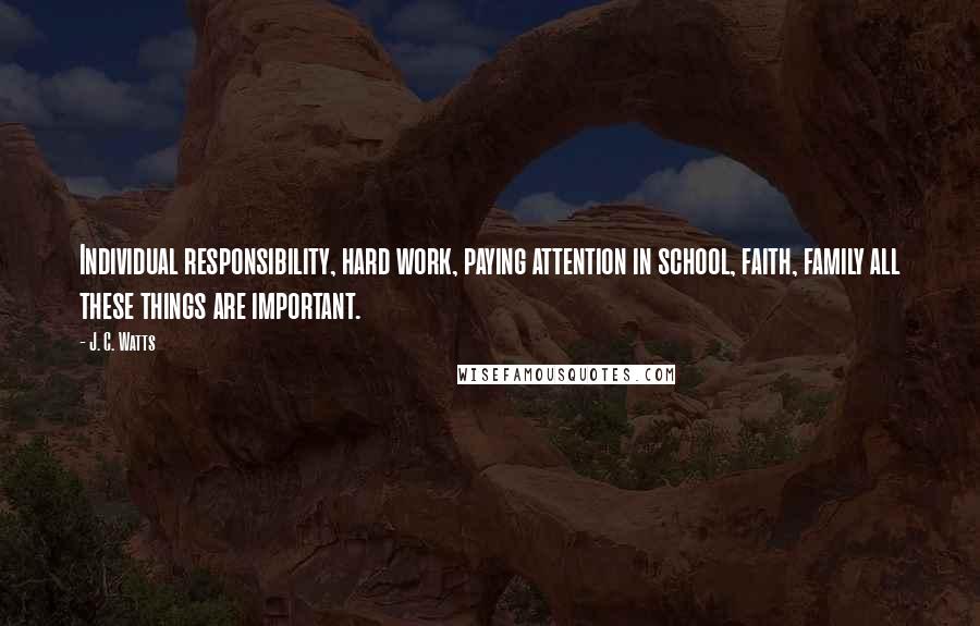 J. C. Watts Quotes: Individual responsibility, hard work, paying attention in school, faith, family all these things are important.