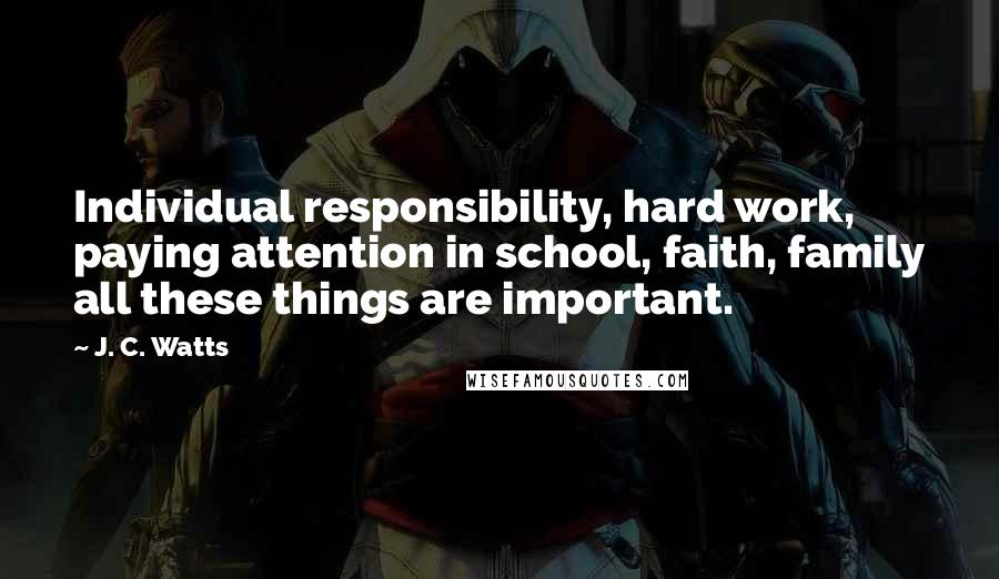 J. C. Watts Quotes: Individual responsibility, hard work, paying attention in school, faith, family all these things are important.