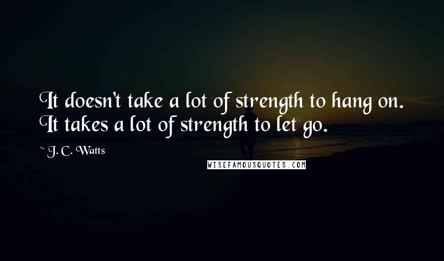 J. C. Watts Quotes: It doesn't take a lot of strength to hang on. It takes a lot of strength to let go.