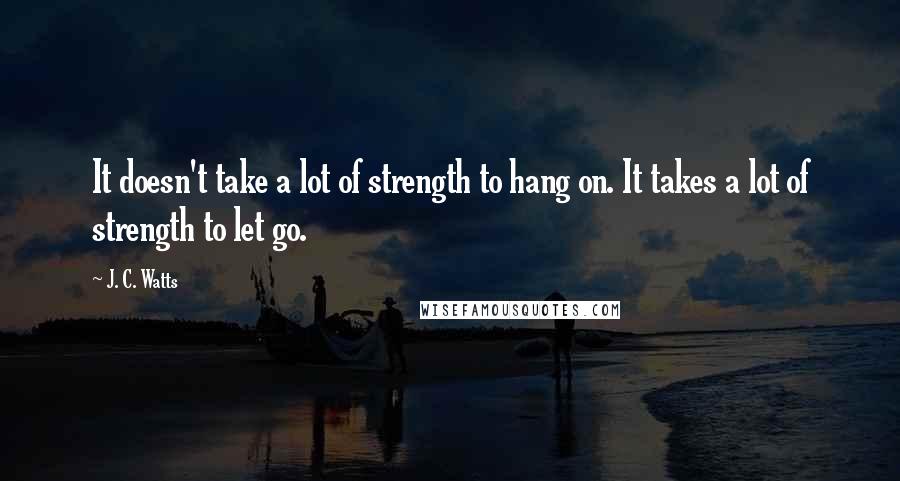 J. C. Watts Quotes: It doesn't take a lot of strength to hang on. It takes a lot of strength to let go.