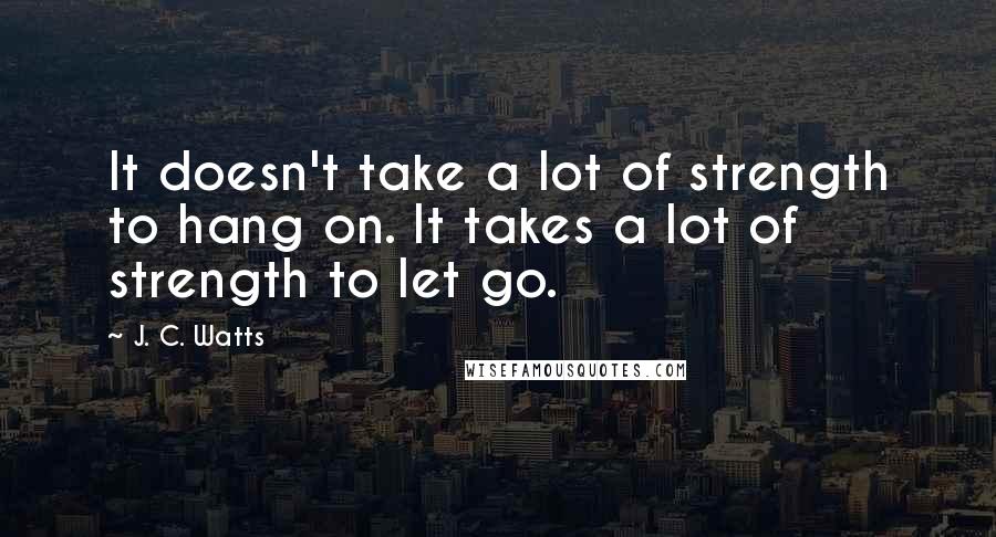 J. C. Watts Quotes: It doesn't take a lot of strength to hang on. It takes a lot of strength to let go.