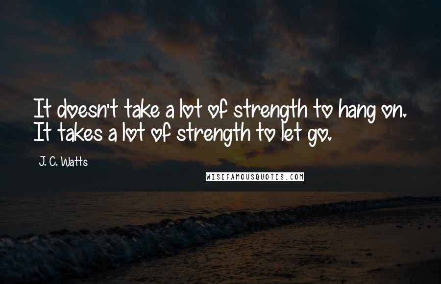 J. C. Watts Quotes: It doesn't take a lot of strength to hang on. It takes a lot of strength to let go.