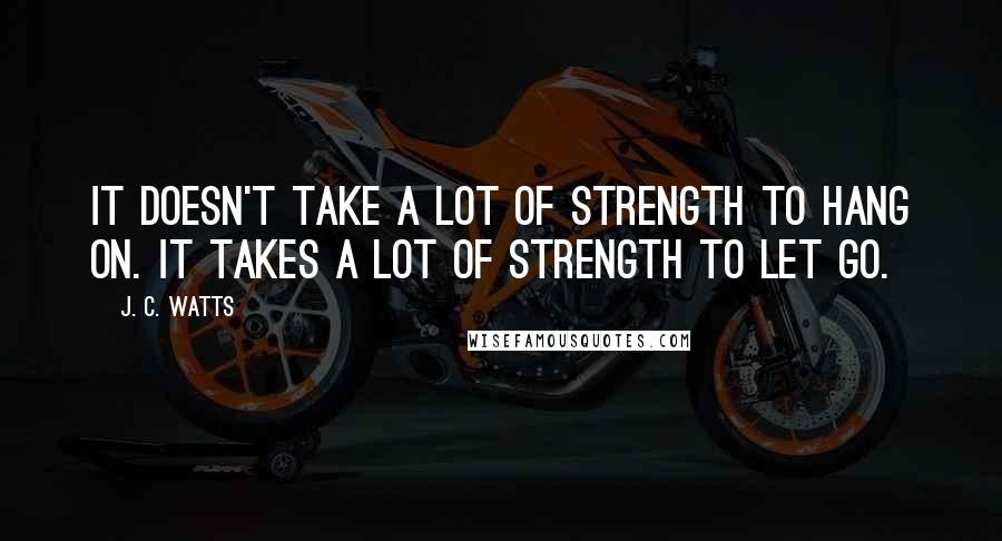 J. C. Watts Quotes: It doesn't take a lot of strength to hang on. It takes a lot of strength to let go.