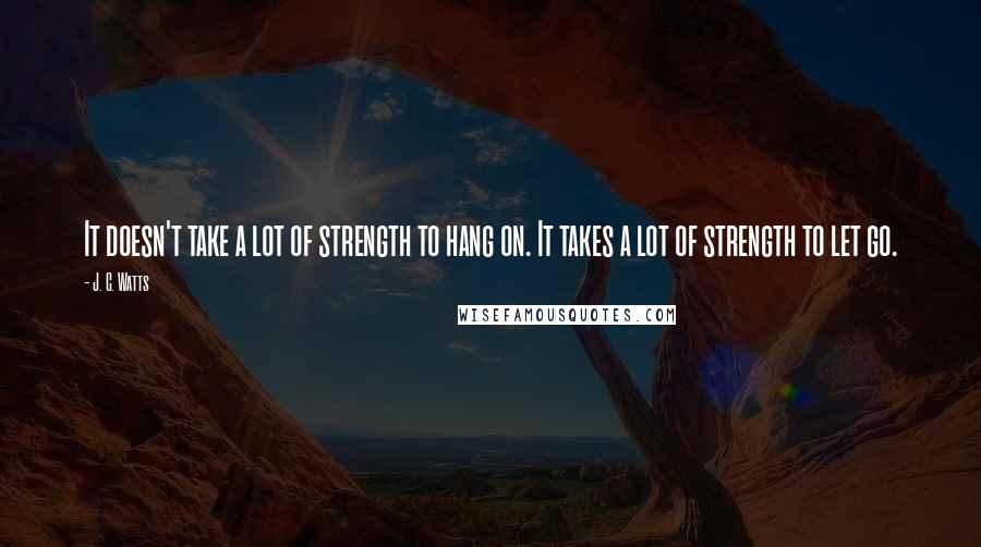 J. C. Watts Quotes: It doesn't take a lot of strength to hang on. It takes a lot of strength to let go.