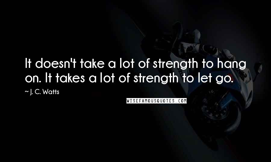 J. C. Watts Quotes: It doesn't take a lot of strength to hang on. It takes a lot of strength to let go.
