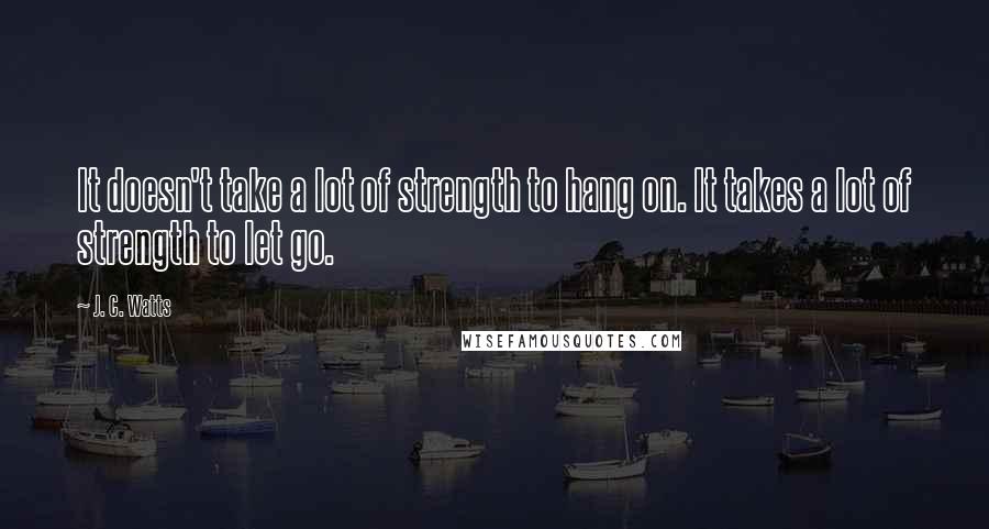 J. C. Watts Quotes: It doesn't take a lot of strength to hang on. It takes a lot of strength to let go.