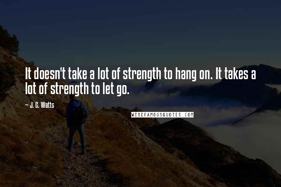 J. C. Watts Quotes: It doesn't take a lot of strength to hang on. It takes a lot of strength to let go.