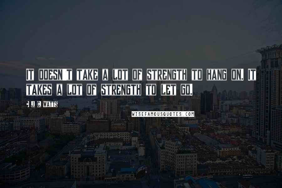 J. C. Watts Quotes: It doesn't take a lot of strength to hang on. It takes a lot of strength to let go.