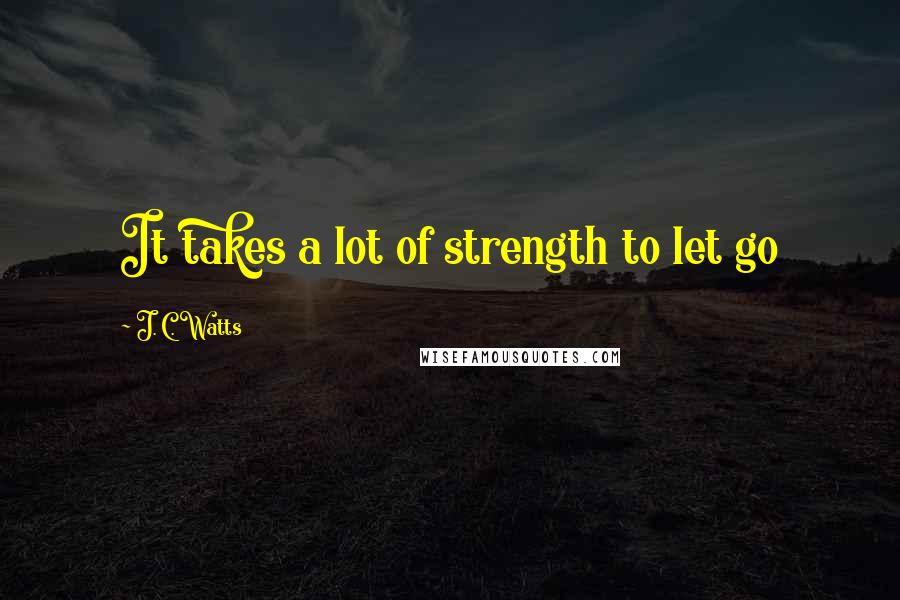 J. C. Watts Quotes: It takes a lot of strength to let go
