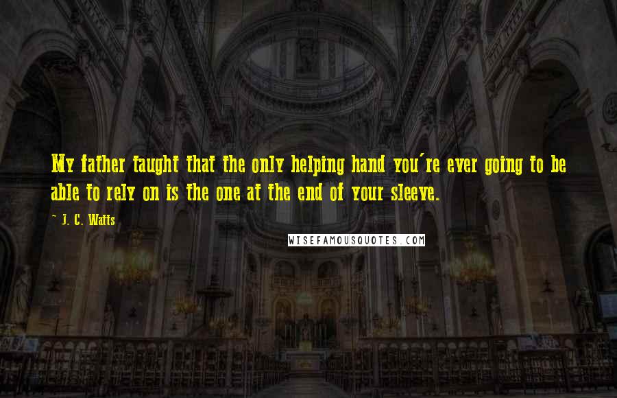 J. C. Watts Quotes: My father taught that the only helping hand you're ever going to be able to rely on is the one at the end of your sleeve.