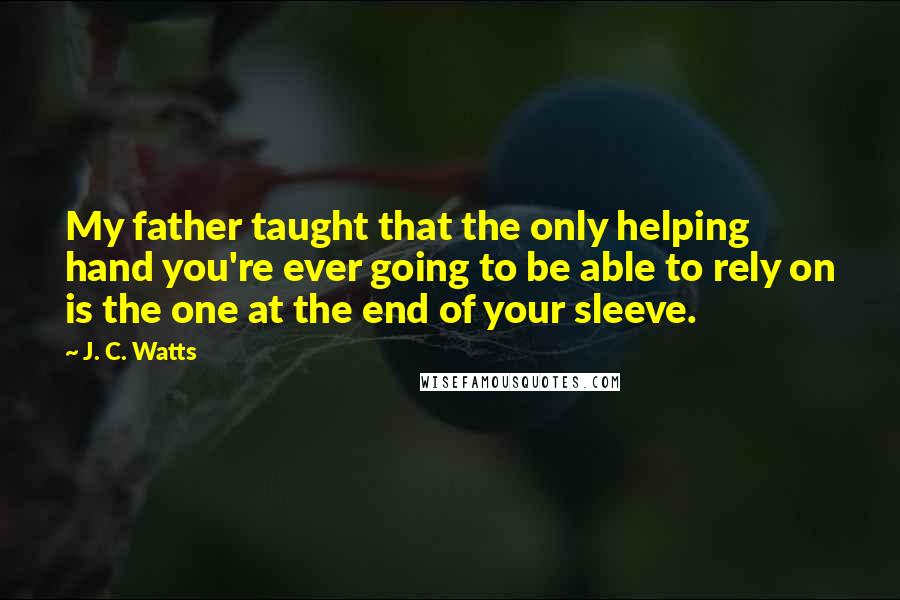 J. C. Watts Quotes: My father taught that the only helping hand you're ever going to be able to rely on is the one at the end of your sleeve.