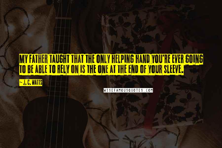 J. C. Watts Quotes: My father taught that the only helping hand you're ever going to be able to rely on is the one at the end of your sleeve.