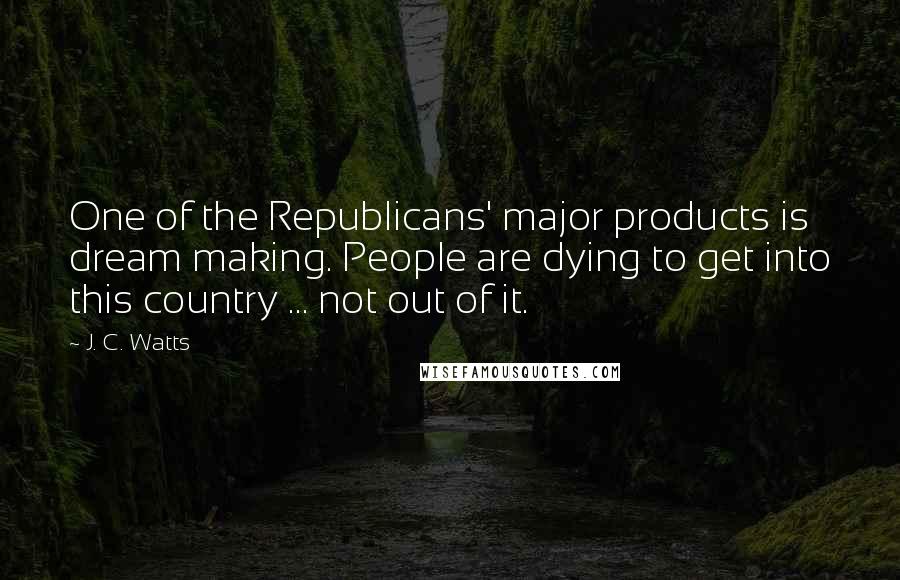 J. C. Watts Quotes: One of the Republicans' major products is dream making. People are dying to get into this country ... not out of it.