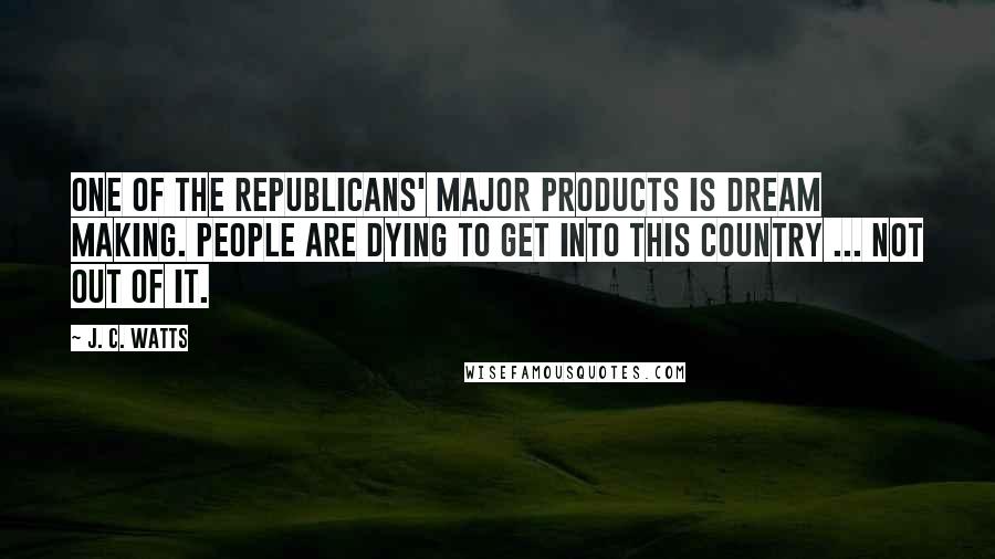 J. C. Watts Quotes: One of the Republicans' major products is dream making. People are dying to get into this country ... not out of it.