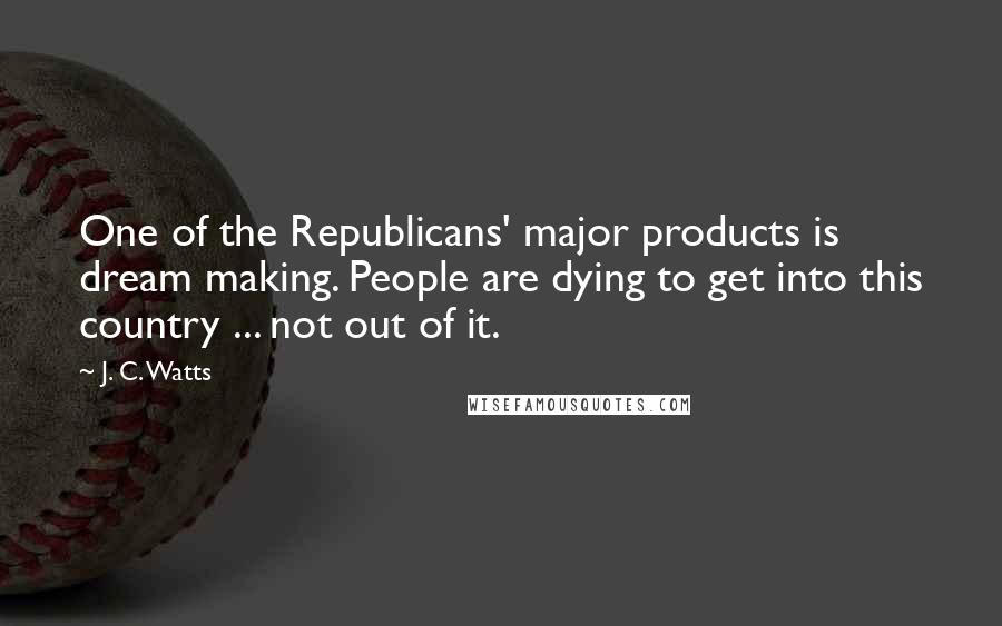 J. C. Watts Quotes: One of the Republicans' major products is dream making. People are dying to get into this country ... not out of it.