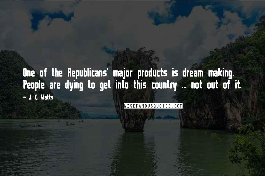 J. C. Watts Quotes: One of the Republicans' major products is dream making. People are dying to get into this country ... not out of it.