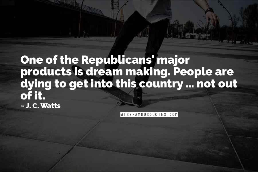 J. C. Watts Quotes: One of the Republicans' major products is dream making. People are dying to get into this country ... not out of it.