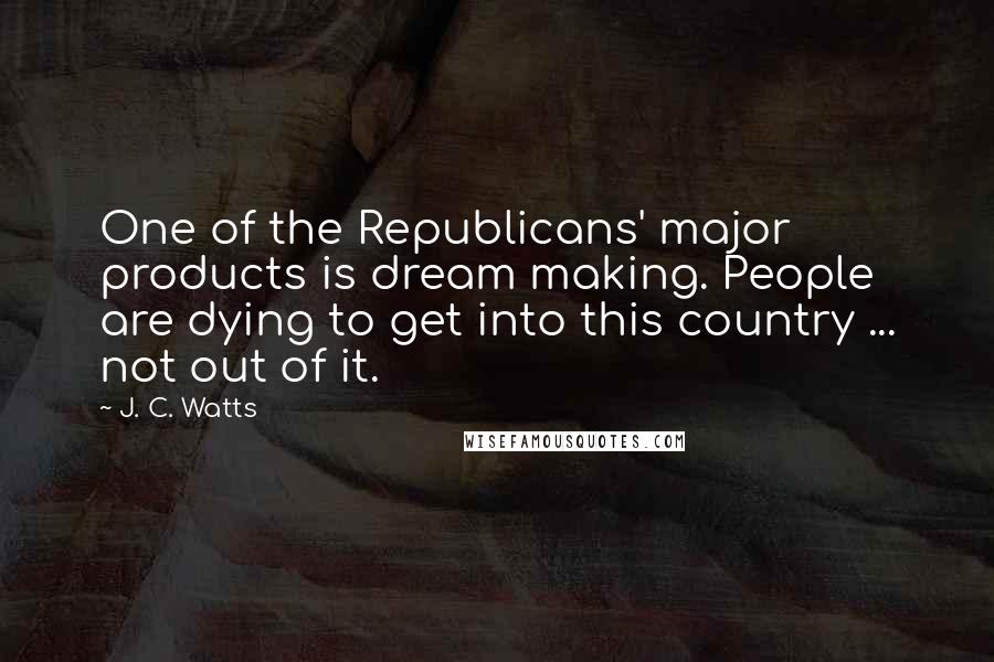 J. C. Watts Quotes: One of the Republicans' major products is dream making. People are dying to get into this country ... not out of it.