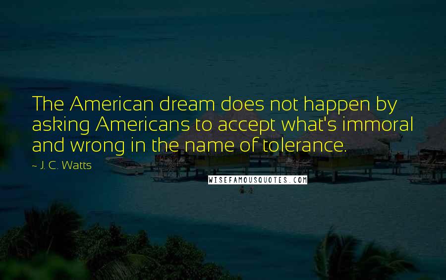 J. C. Watts Quotes: The American dream does not happen by asking Americans to accept what's immoral and wrong in the name of tolerance.