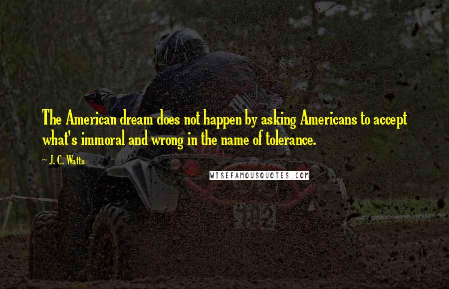 J. C. Watts Quotes: The American dream does not happen by asking Americans to accept what's immoral and wrong in the name of tolerance.