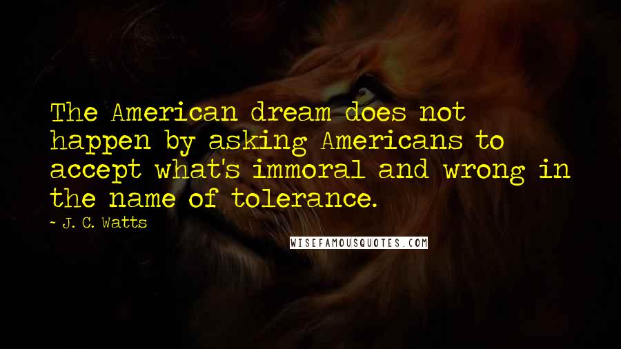 J. C. Watts Quotes: The American dream does not happen by asking Americans to accept what's immoral and wrong in the name of tolerance.
