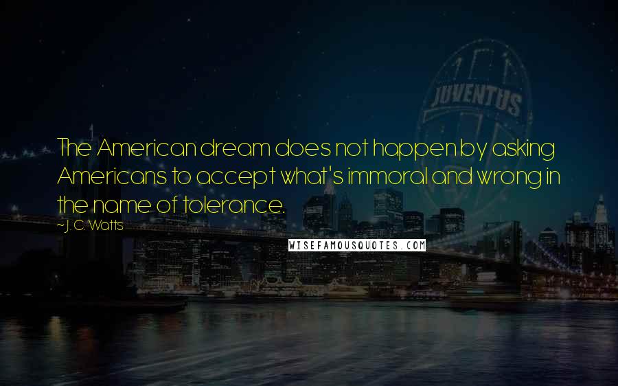 J. C. Watts Quotes: The American dream does not happen by asking Americans to accept what's immoral and wrong in the name of tolerance.