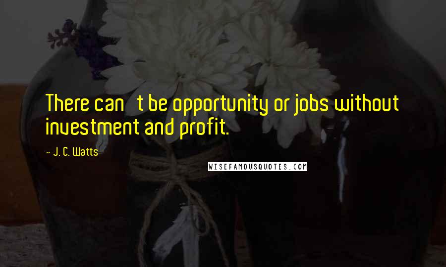 J. C. Watts Quotes: There can't be opportunity or jobs without investment and profit.