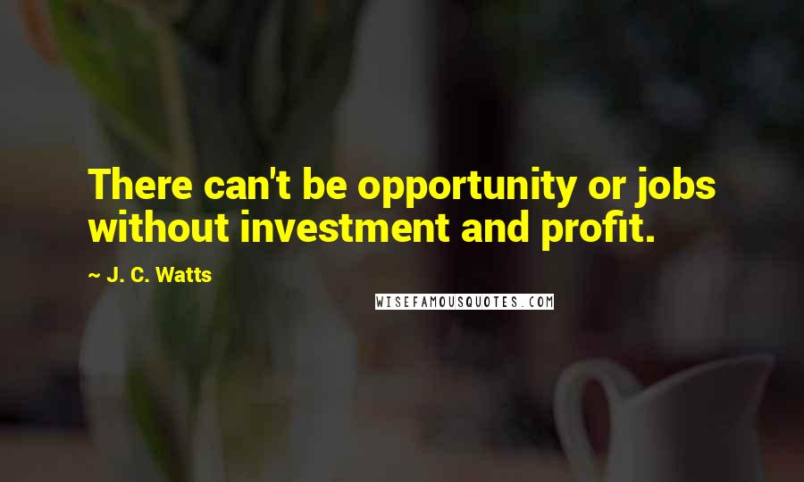 J. C. Watts Quotes: There can't be opportunity or jobs without investment and profit.