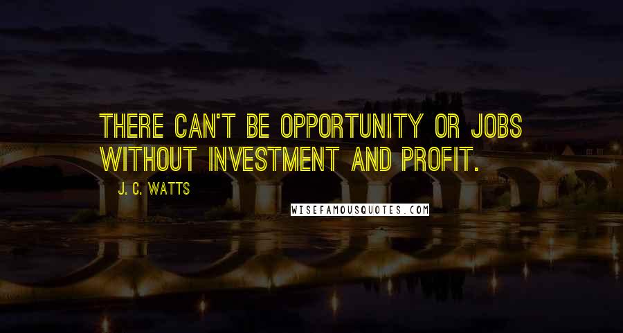 J. C. Watts Quotes: There can't be opportunity or jobs without investment and profit.