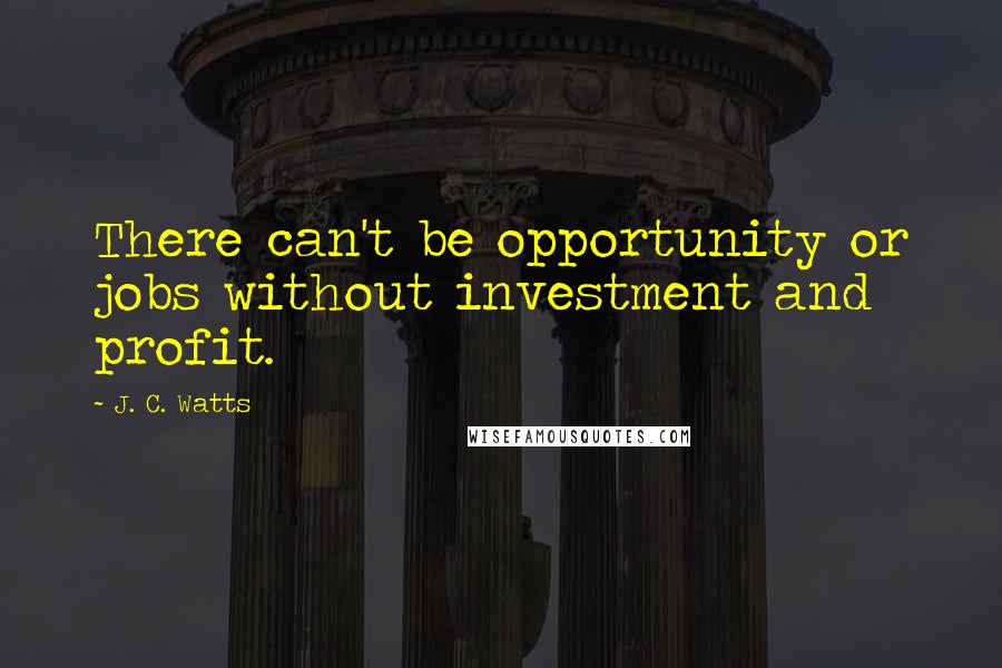 J. C. Watts Quotes: There can't be opportunity or jobs without investment and profit.