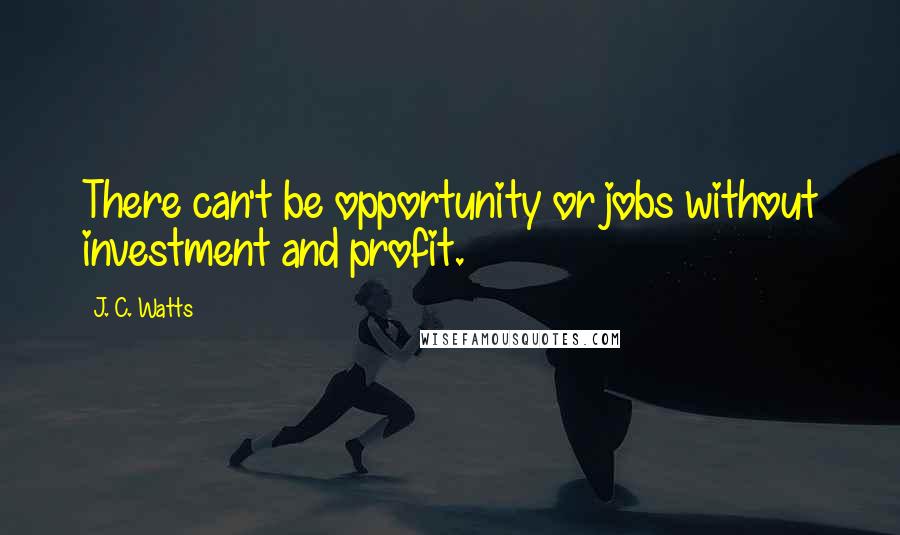 J. C. Watts Quotes: There can't be opportunity or jobs without investment and profit.