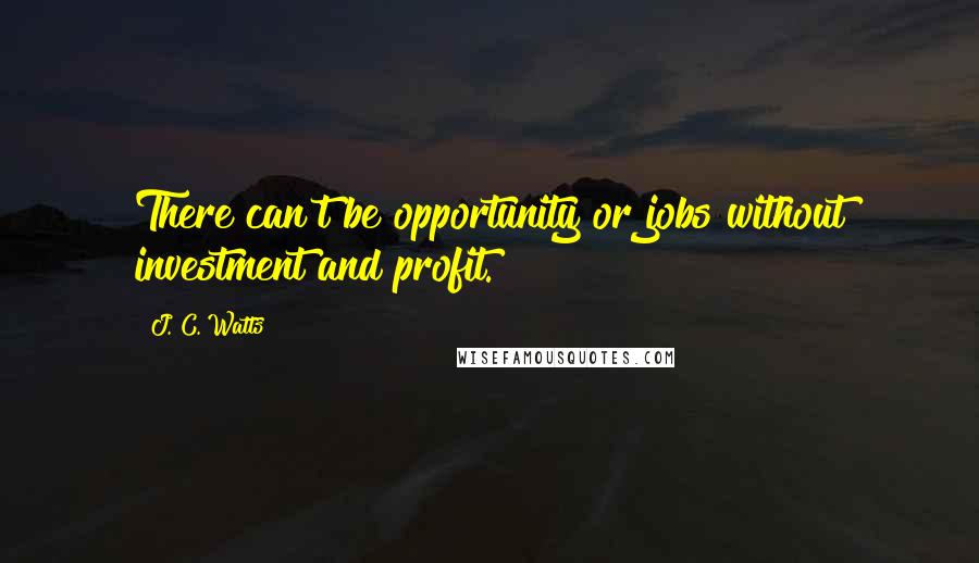 J. C. Watts Quotes: There can't be opportunity or jobs without investment and profit.