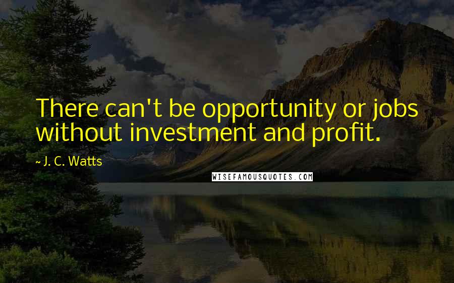 J. C. Watts Quotes: There can't be opportunity or jobs without investment and profit.