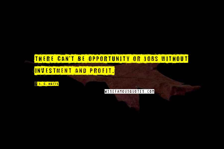 J. C. Watts Quotes: There can't be opportunity or jobs without investment and profit.