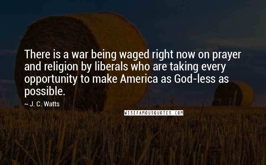 J. C. Watts Quotes: There is a war being waged right now on prayer and religion by liberals who are taking every opportunity to make America as God-less as possible.