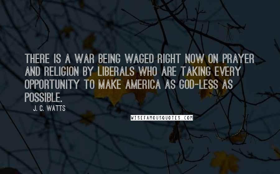 J. C. Watts Quotes: There is a war being waged right now on prayer and religion by liberals who are taking every opportunity to make America as God-less as possible.