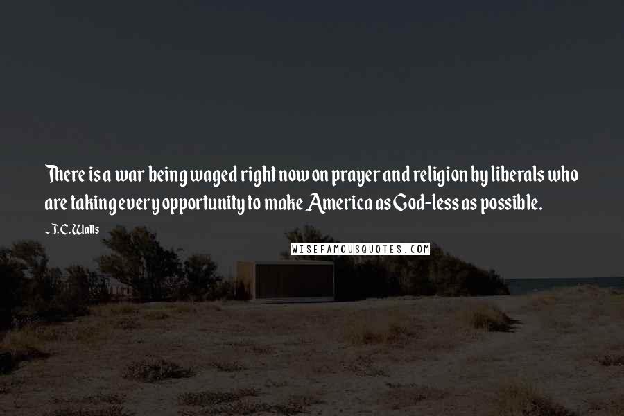 J. C. Watts Quotes: There is a war being waged right now on prayer and religion by liberals who are taking every opportunity to make America as God-less as possible.